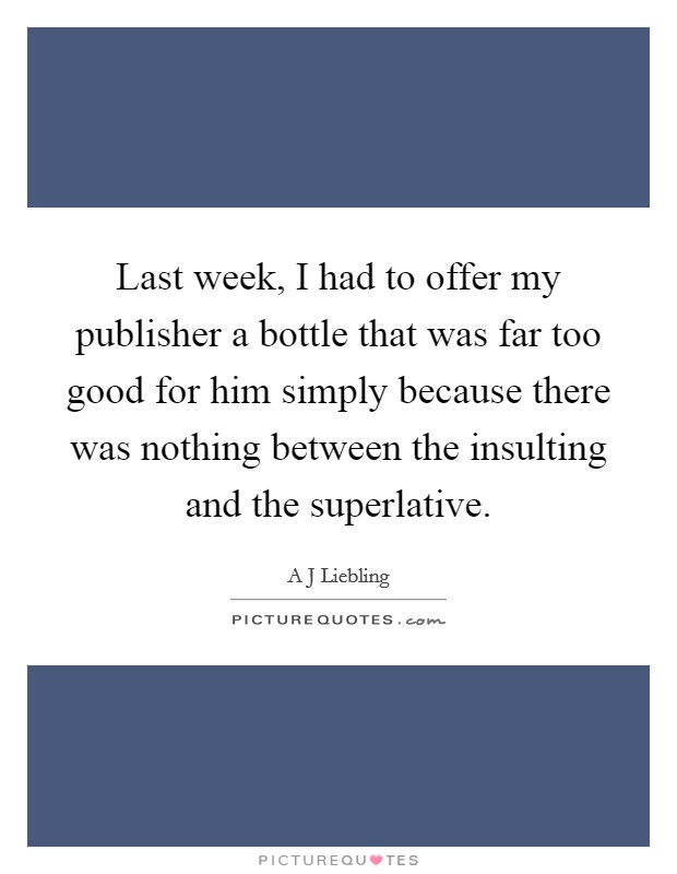 Last week, I had to offer my publisher a bottle that was far too good for him simply because there was nothing between the insulting and the superlative. Picture Quote #1