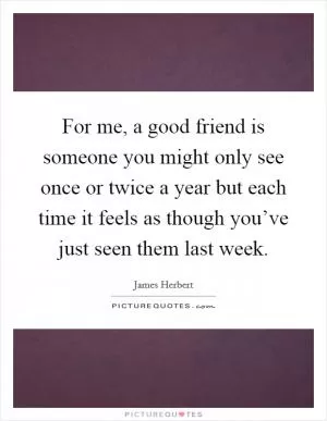For me, a good friend is someone you might only see once or twice a year but each time it feels as though you’ve just seen them last week Picture Quote #1