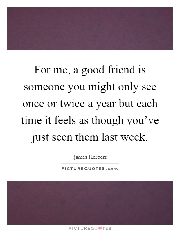 For me, a good friend is someone you might only see once or twice a year but each time it feels as though you've just seen them last week. Picture Quote #1