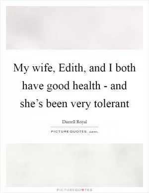 My wife, Edith, and I both have good health - and she’s been very tolerant Picture Quote #1
