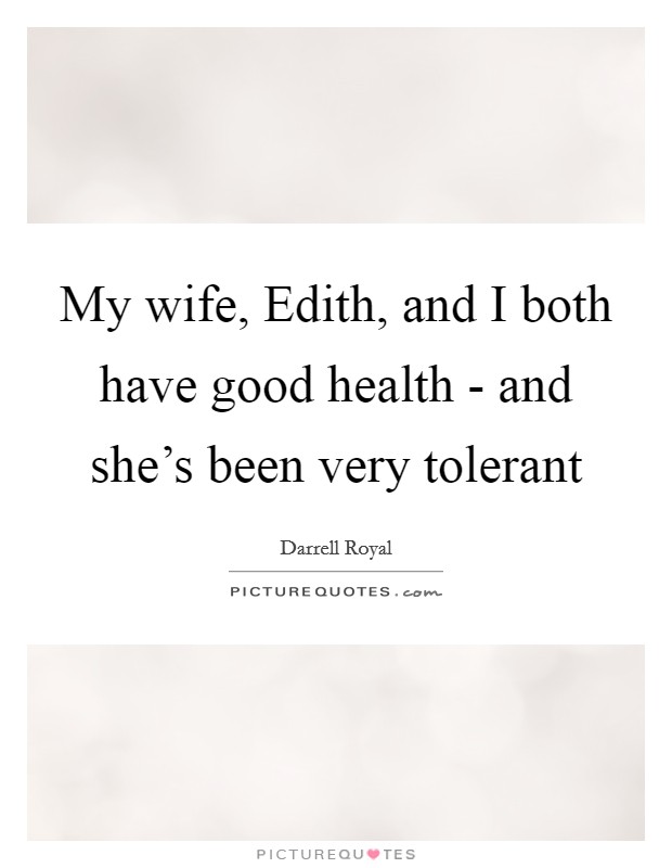 My wife, Edith, and I both have good health - and she's been very tolerant Picture Quote #1