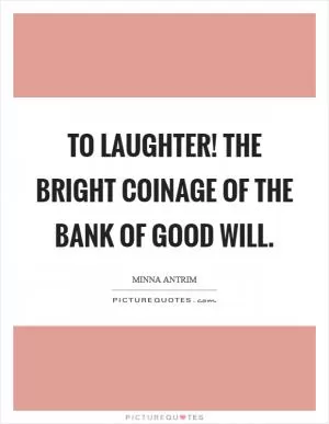 To laughter! The bright coinage of the bank of good will Picture Quote #1