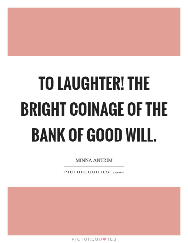 To laughter! The bright coinage of the bank of good will. Picture Quote #1