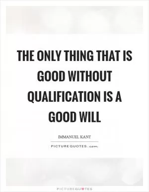The only thing that is good without qualification is a good will Picture Quote #1