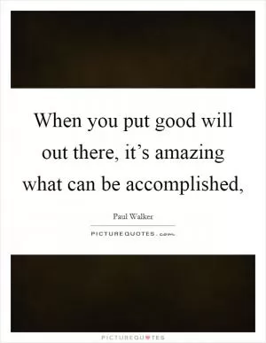 When you put good will out there, it’s amazing what can be accomplished, Picture Quote #1