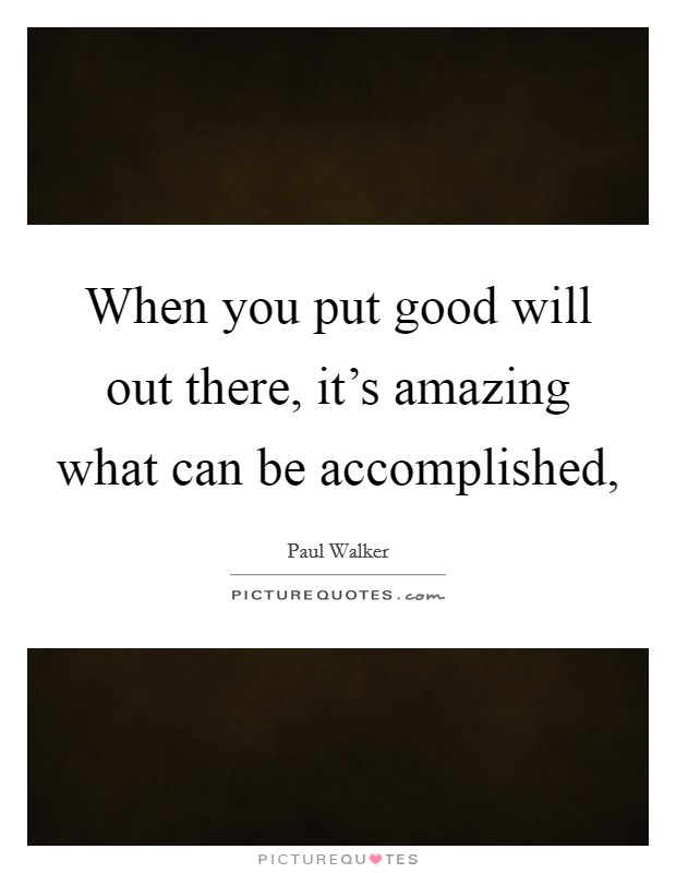 When you put good will out there, it's amazing what can be accomplished, Picture Quote #1