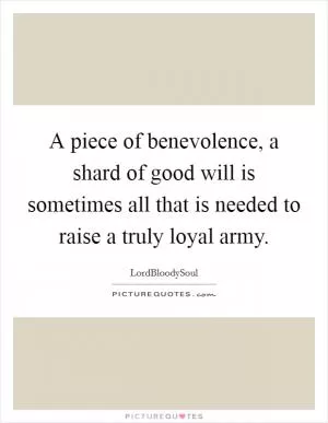 A piece of benevolence, a shard of good will is sometimes all that is needed to raise a truly loyal army Picture Quote #1