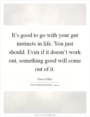 It’s good to go with your gut instincts in life. You just should. Even if it doesn’t work out, something good will come out of it Picture Quote #1