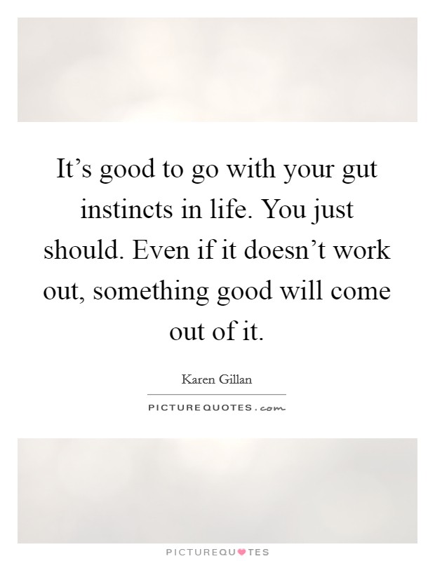 It's good to go with your gut instincts in life. You just should. Even if it doesn't work out, something good will come out of it. Picture Quote #1
