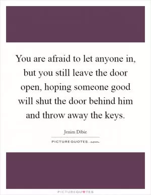 You are afraid to let anyone in, but you still leave the door open, hoping someone good will shut the door behind him and throw away the keys Picture Quote #1
