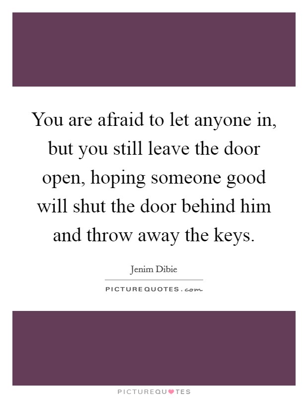You are afraid to let anyone in, but you still leave the door open, hoping someone good will shut the door behind him and throw away the keys. Picture Quote #1