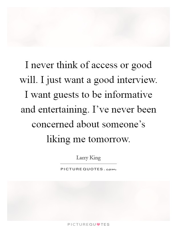 I never think of access or good will. I just want a good interview. I want guests to be informative and entertaining. I've never been concerned about someone's liking me tomorrow. Picture Quote #1