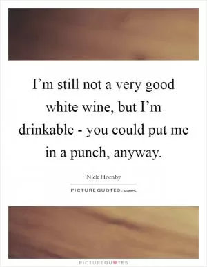 I’m still not a very good white wine, but I’m drinkable - you could put me in a punch, anyway Picture Quote #1