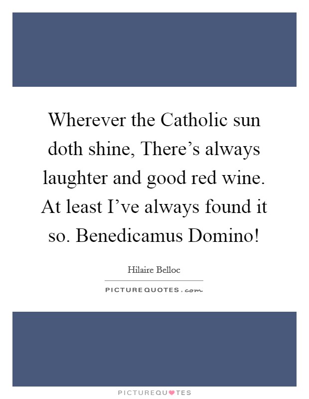 Wherever the Catholic sun doth shine, There's always laughter and good red wine. At least I've always found it so. Benedicamus Domino! Picture Quote #1