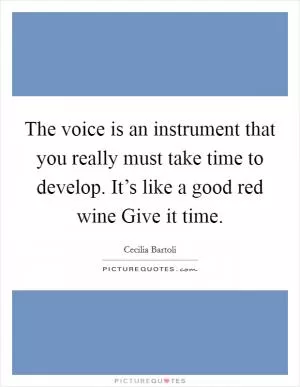 The voice is an instrument that you really must take time to develop. It’s like a good red wine Give it time Picture Quote #1