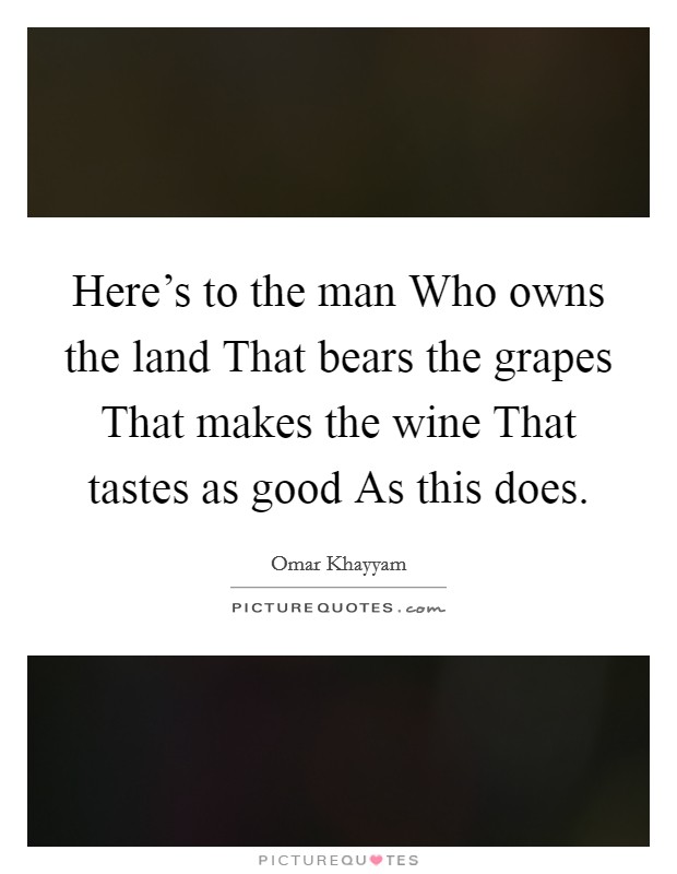 Here's to the man Who owns the land That bears the grapes That makes the wine That tastes as good As this does. Picture Quote #1