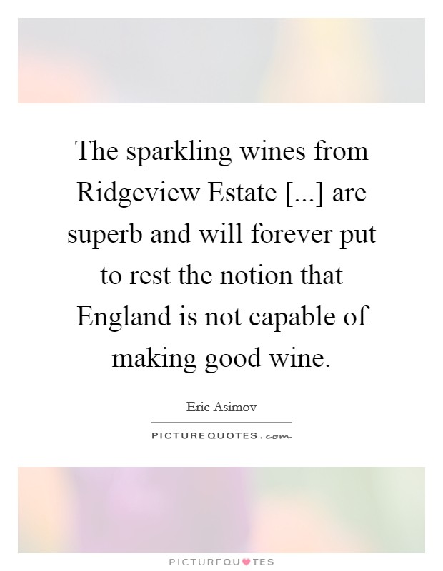 The sparkling wines from Ridgeview Estate [...] are superb and will forever put to rest the notion that England is not capable of making good wine. Picture Quote #1