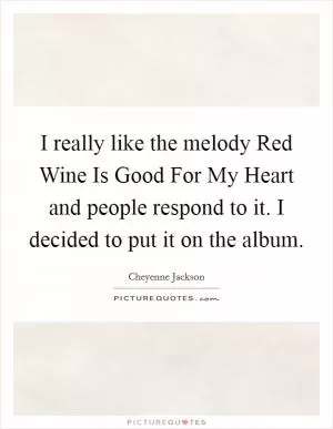 I really like the melody Red Wine Is Good For My Heart and people respond to it. I decided to put it on the album Picture Quote #1