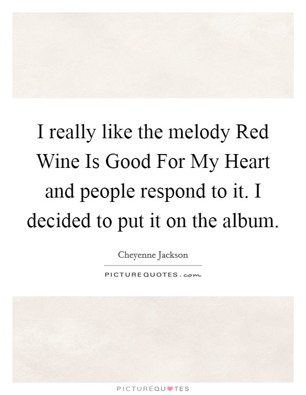 I really like the melody Red Wine Is Good For My Heart and people respond to it. I decided to put it on the album. Picture Quote #1