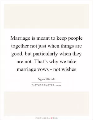 Marriage is meant to keep people together not just when things are good, but particularly when they are not. That’s why we take marriage vows - not wishes Picture Quote #1