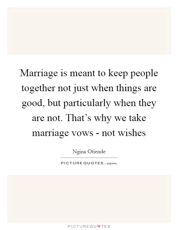 Marriage is meant to keep people together not just when things are good, but particularly when they are not. That's why we take marriage vows - not wishes Picture Quote #1