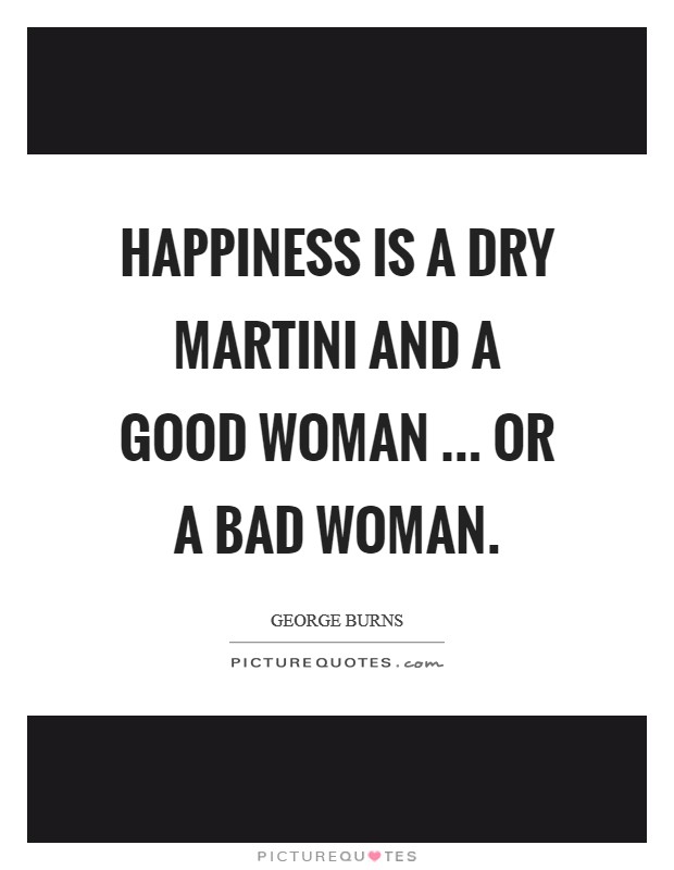 Happiness is a dry martini and a good woman ... or a bad woman. Picture Quote #1