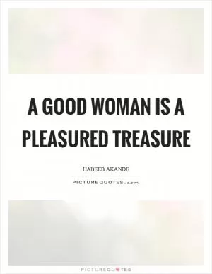 A good woman is a pleasured treasure Picture Quote #1