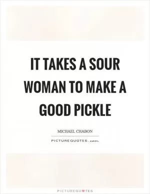 It takes a sour woman to make a good pickle Picture Quote #1