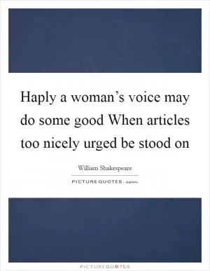 Haply a woman’s voice may do some good When articles too nicely urged be stood on Picture Quote #1
