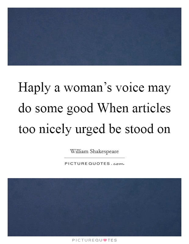 Haply a woman's voice may do some good When articles too nicely urged be stood on Picture Quote #1