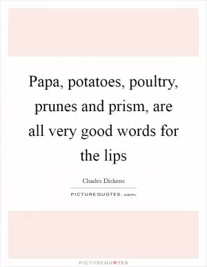 Papa, potatoes, poultry, prunes and prism, are all very good words for the lips Picture Quote #1