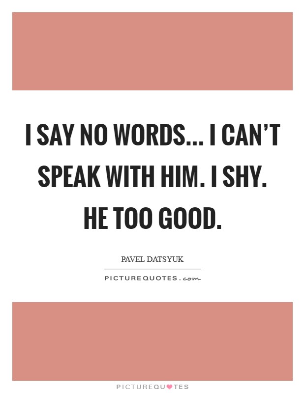 I say no words... I can't speak with him. I shy. He too good. Picture Quote #1