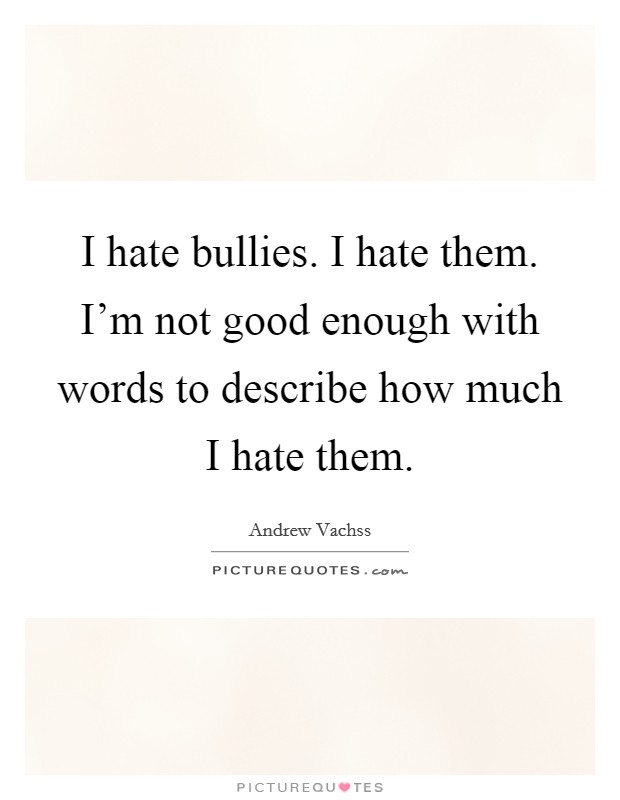 I hate bullies. I hate them. I'm not good enough with words to describe how much I hate them. Picture Quote #1