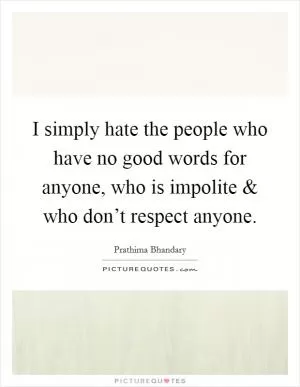 I simply hate the people who have no good words for anyone, who is impolite and who don’t respect anyone Picture Quote #1