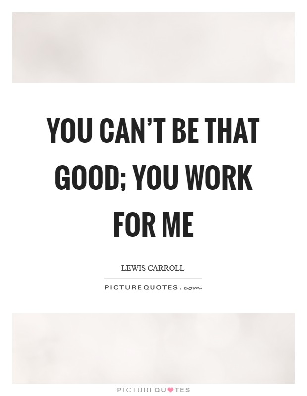 You can't be that good; you work for me Picture Quote #1