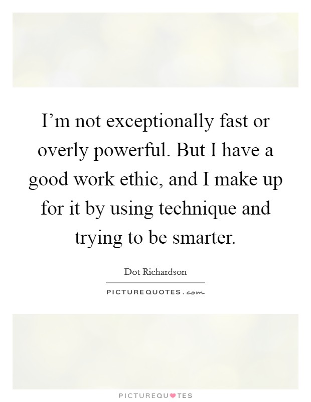 I'm not exceptionally fast or overly powerful. But I have a good work ethic, and I make up for it by using technique and trying to be smarter. Picture Quote #1