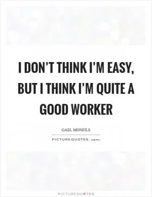 I don’t think I’m easy, but I think I’m quite a good worker Picture Quote #1