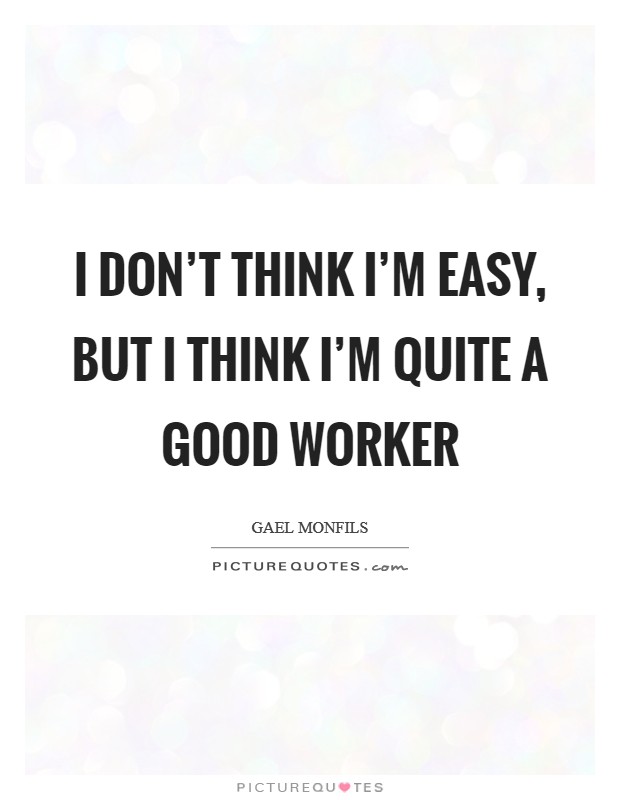 I don't think I'm easy, but I think I'm quite a good worker Picture Quote #1