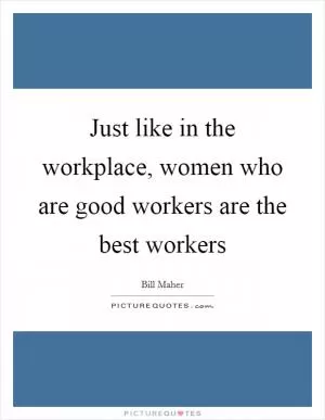 Just like in the workplace, women who are good workers are the best workers Picture Quote #1