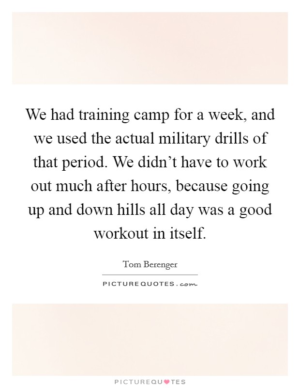 We had training camp for a week, and we used the actual military drills of that period. We didn't have to work out much after hours, because going up and down hills all day was a good workout in itself. Picture Quote #1