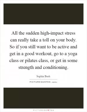 All the sudden high-impact stress can really take a toll on your body. So if you still want to be active and get in a good workout, go to a yoga class or pilates class, or get in some strength and conditioning Picture Quote #1