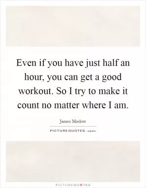 Even if you have just half an hour, you can get a good workout. So I try to make it count no matter where I am Picture Quote #1