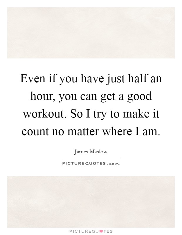 Even if you have just half an hour, you can get a good workout. So I try to make it count no matter where I am. Picture Quote #1