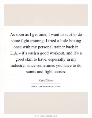 As soon as I get time, I want to start to do some fight training. I tried a little boxing once with my personal trainer back in L.A. - it’s such a good workout, and it’s a good skill to have, especially in my industry, since sometimes you have to do stunts and fight scenes Picture Quote #1