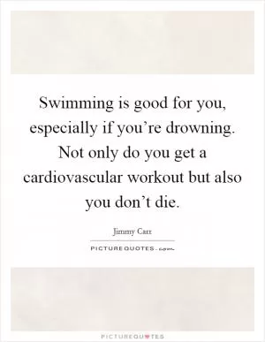 Swimming is good for you, especially if you’re drowning. Not only do you get a cardiovascular workout but also you don’t die Picture Quote #1