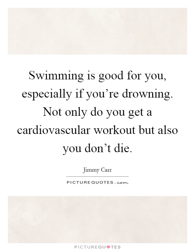 Swimming is good for you, especially if you're drowning. Not only do you get a cardiovascular workout but also you don't die. Picture Quote #1
