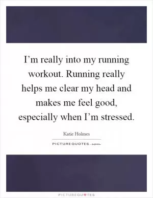 I’m really into my running workout. Running really helps me clear my head and makes me feel good, especially when I’m stressed Picture Quote #1