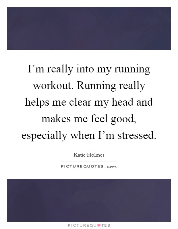 I'm really into my running workout. Running really helps me clear my head and makes me feel good, especially when I'm stressed. Picture Quote #1
