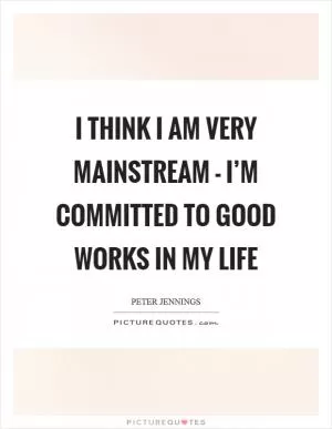 I think I am very mainstream - I’m committed to good works in my life Picture Quote #1