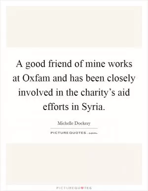 A good friend of mine works at Oxfam and has been closely involved in the charity’s aid efforts in Syria Picture Quote #1